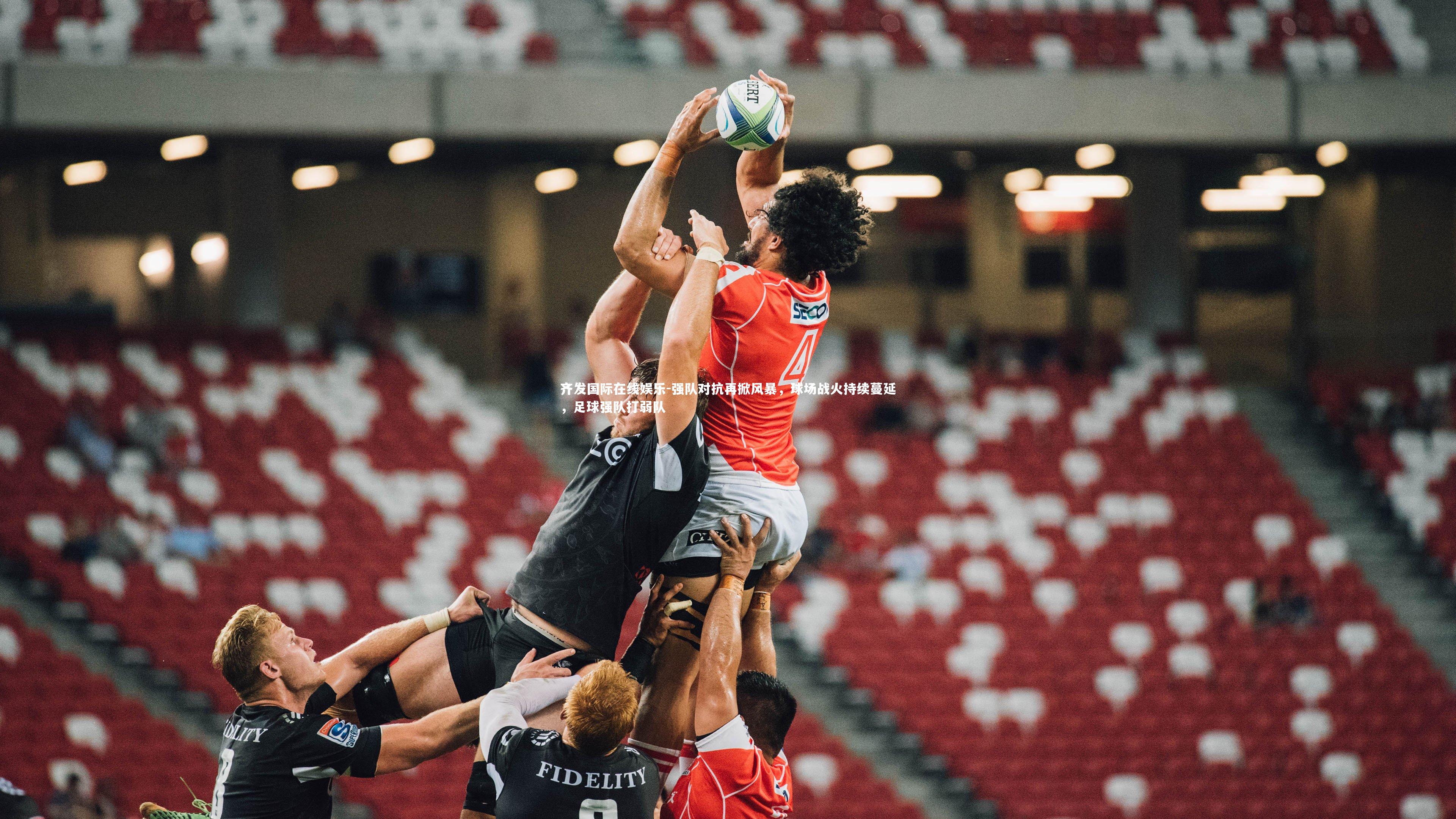 强队对抗再掀风暴，球场战火持续蔓延，足球强队打弱队