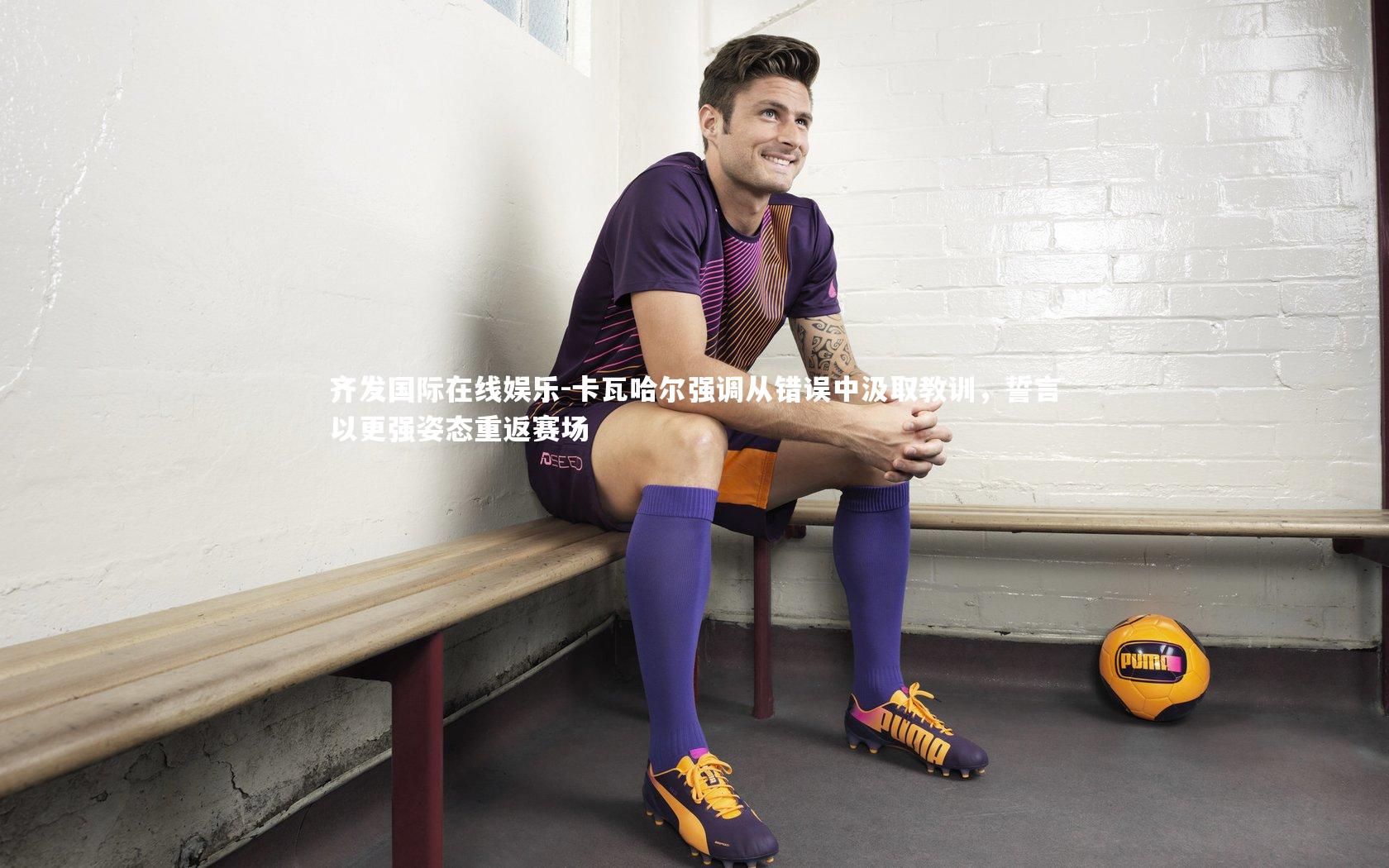 卡瓦哈尔强调从错误中汲取教训,誓言以更强姿态重返赛场